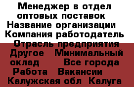 Менеджер в отдел оптовых поставок › Название организации ­ Компания-работодатель › Отрасль предприятия ­ Другое › Минимальный оклад ­ 1 - Все города Работа » Вакансии   . Калужская обл.,Калуга г.